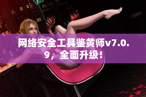网络安全工具鉴黄师v7.0.9，全面升级！