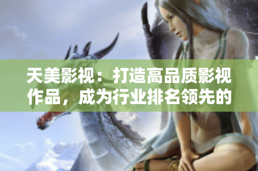 天美影视：打造高品质影视作品，成为行业排名领先的公司