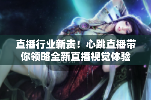 直播行业新贵！心跳直播带你领略全新直播视觉体验