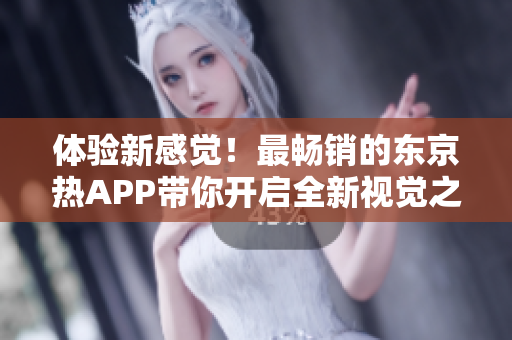 体验新感觉！最畅销的东京热APP带你开启全新视觉之旅