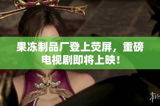 果冻制品厂登上荧屏，重磅电视剧即将上映！