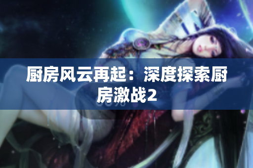 厨房风云再起：深度探索厨房激战2