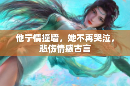 他宁情撞墙，她不再哭泣，悲伤情感古言