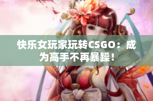 快乐女玩家玩转CSGO：成为高手不再暴躁！