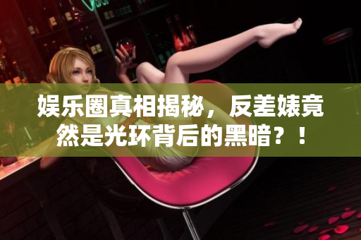 娱乐圈真相揭秘，反差婊竟然是光环背后的黑暗？！