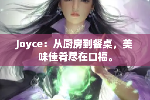 Joyce：从厨房到餐桌，美味佳肴尽在口福。