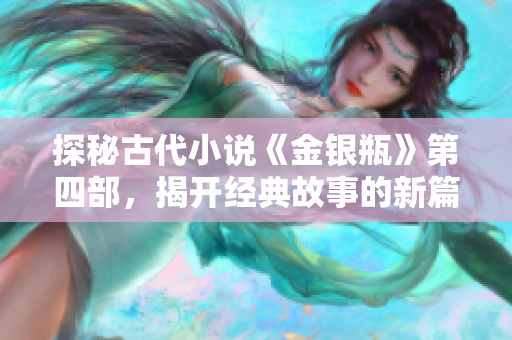 探秘古代小说《金银瓶》第四部，揭开经典故事的新篇章