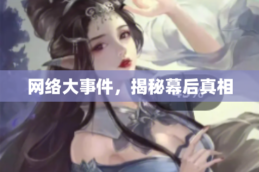 网络大事件，揭秘幕后真相