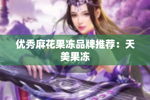 优秀麻花果冻品牌推荐：天美果冻