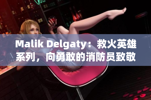Malik Delgaty：救火英雄系列，向勇敢的消防员致敬