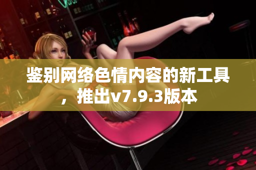 鉴别网络色情内容的新工具，推出v7.9.3版本