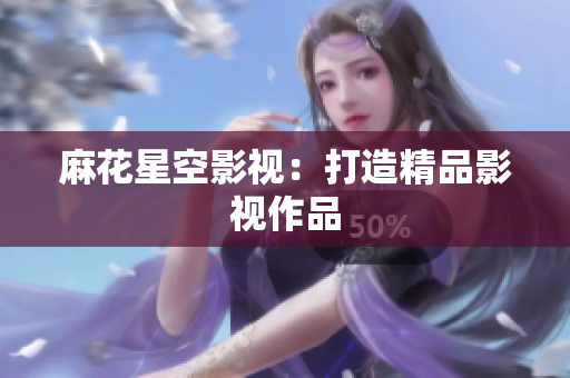 麻花星空影视：打造精品影视作品