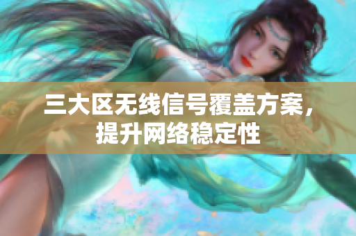 三大区无线信号覆盖方案，提升网络稳定性