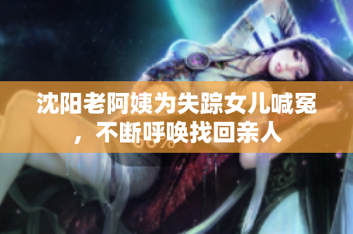 沈阳老阿姨为失踪女儿喊冤，不断呼唤找回亲人