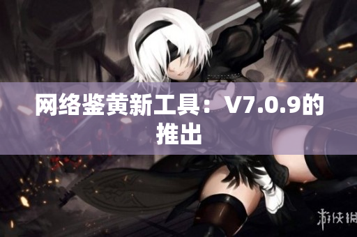 网络鉴黄新工具：V7.0.9的推出