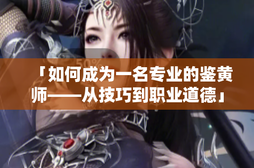 「如何成为一名专业的鉴黄师——从技巧到职业道德」