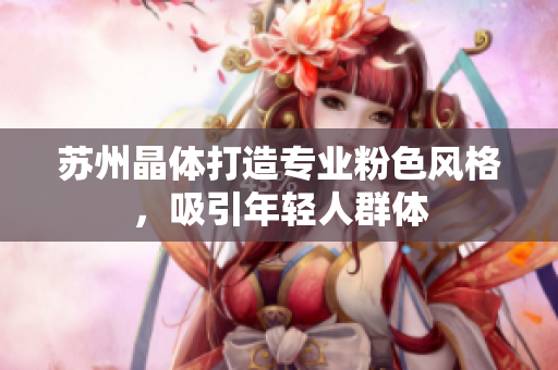 苏州晶体打造专业粉色风格，吸引年轻人群体