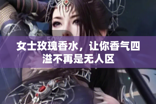 女士玫瑰香水，让你香气四溢不再是无人区