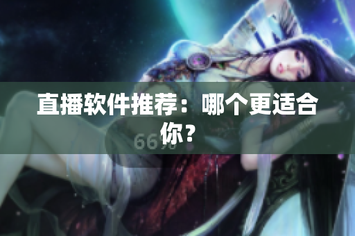 直播软件推荐：哪个更适合你？