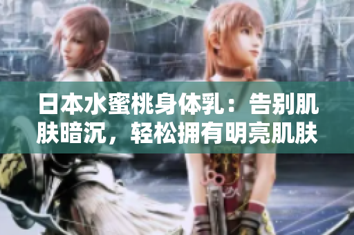 日本水蜜桃身体乳：告别肌肤暗沉，轻松拥有明亮肌肤！