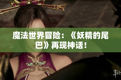 魔法世界冒险：《妖精的尾巴》再现神话！