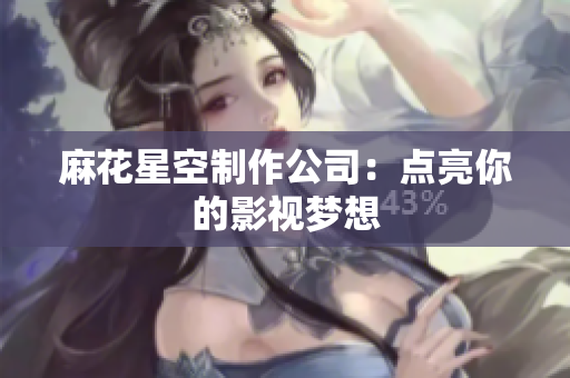 麻花星空制作公司：点亮你的影视梦想