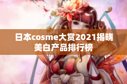 日本cosme大赏2021揭晓美白产品排行榜