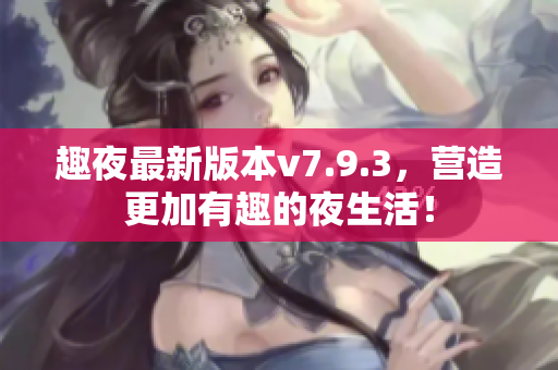 趣夜最新版本v7.9.3，营造更加有趣的夜生活！