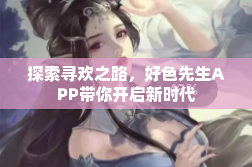 探索寻欢之路，好色先生APP带你开启新时代