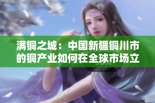 满铜之城：中国新疆铜川市的铜产业如何在全球市场立足？
