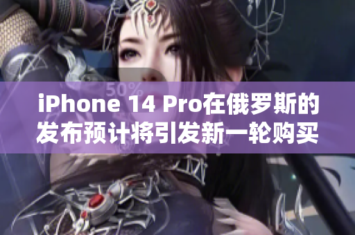 iPhone 14 Pro在俄罗斯的发布预计将引发新一轮购买热潮