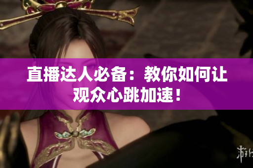 直播达人必备：教你如何让观众心跳加速！