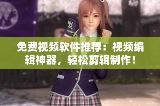 免费视频软件推荐：视频编辑神器，轻松剪辑制作！