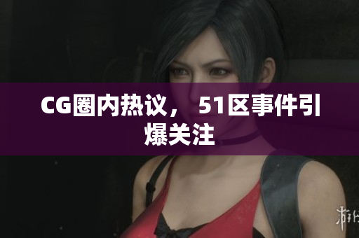 CG圈内热议， 51区事件引爆关注