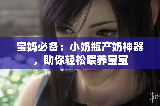 宝妈必备：小奶瓶产奶神器，助你轻松喂养宝宝