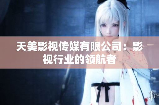 天美影视传媒有限公司：影视行业的领航者