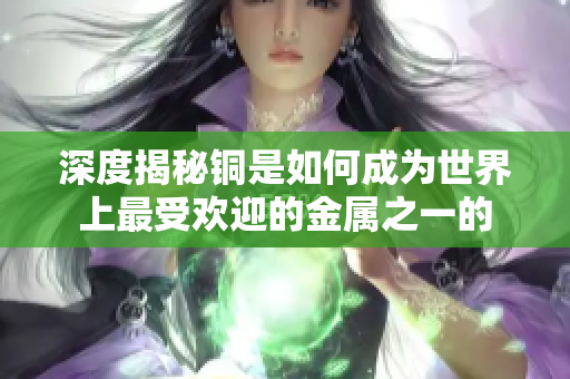 深度揭秘铜是如何成为世界上最受欢迎的金属之一的
