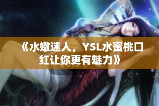 《水嫩迷人，YSL水蜜桃口红让你更有魅力》