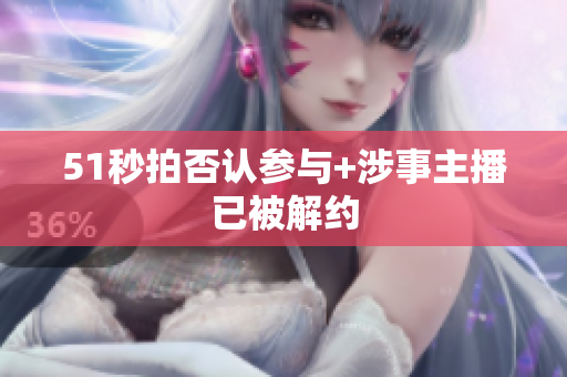 51秒拍否认参与+涉事主播已被解约