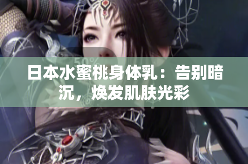 日本水蜜桃身体乳：告别暗沉，焕发肌肤光彩