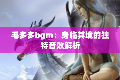 毛多多bgm：身临其境的独特音效解析
