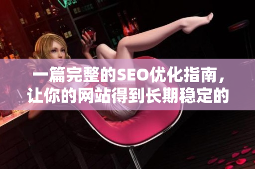 一篇完整的SEO优化指南，让你的网站得到长期稳定的排名提升