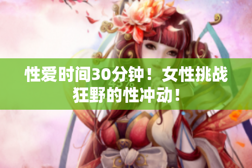 性爱时间30分钟！女性挑战狂野的性冲动！