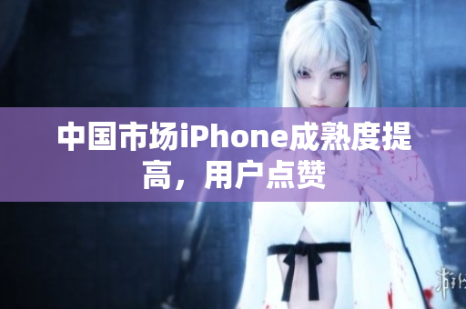 中国市场iPhone成熟度提高，用户点赞