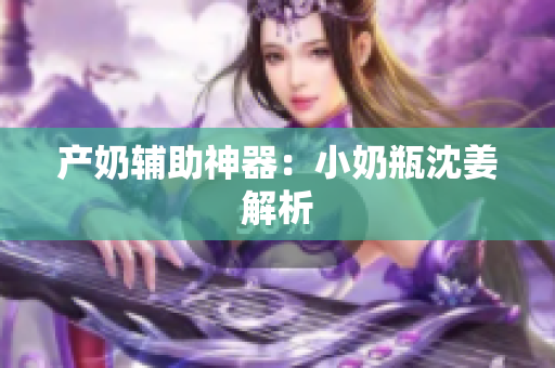 产奶辅助神器：小奶瓶沈姜解析