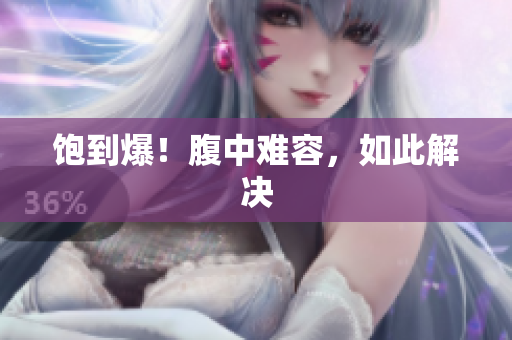 饱到爆！腹中难容，如此解决