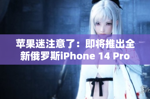 苹果迷注意了：即将推出全新俄罗斯iPhone 14 Pro