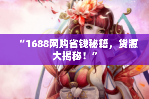 “1688网购省钱秘籍，货源大揭秘！”
