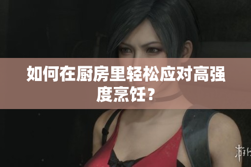 如何在厨房里轻松应对高强度烹饪？