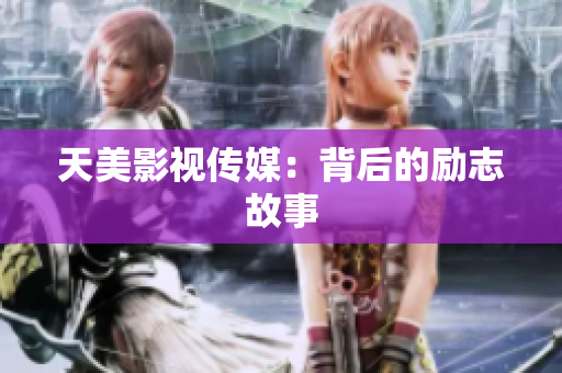 天美影视传媒：背后的励志故事